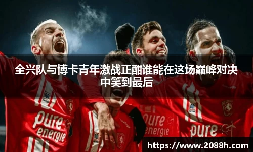 伟德全兴队与博卡青年激战正酣谁能在这场巅峰对决中笑到最后