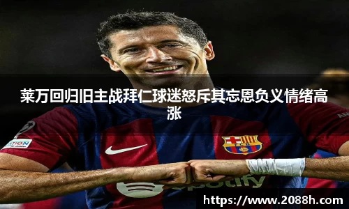 伟德莱万回归旧主战拜仁球迷怒斥其忘恩负义情绪高涨