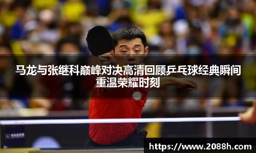 伟德马龙与张继科巅峰对决高清回顾乒乓球经典瞬间重温荣耀时刻