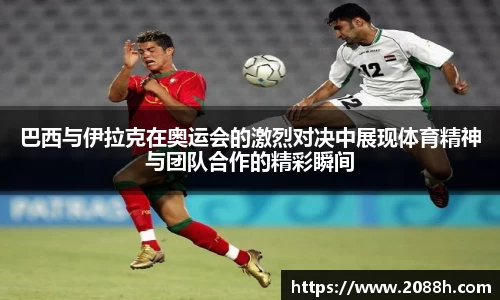 伟德巴西与伊拉克在奥运会的激烈对决中展现体育精神与团队合作的精彩瞬间