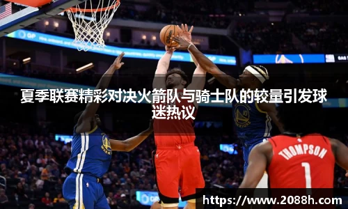 伟德夏季联赛精彩对决火箭队与骑士队的较量引发球迷热议